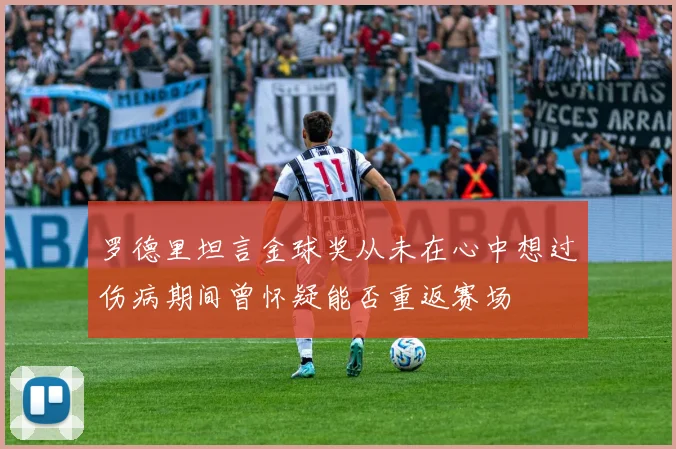 罗德里坦言金球奖从未在心中想过伤病期间曾怀疑能否重返赛场