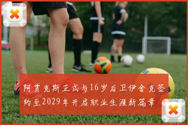 阿贾克斯正式与16岁后卫伊舍克签约至2029年开启职业生涯新篇章