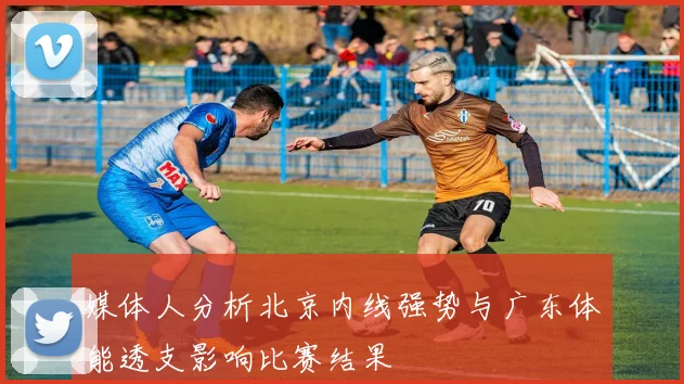 媒体人分析北京内线强势与广东体能透支影响比赛结果