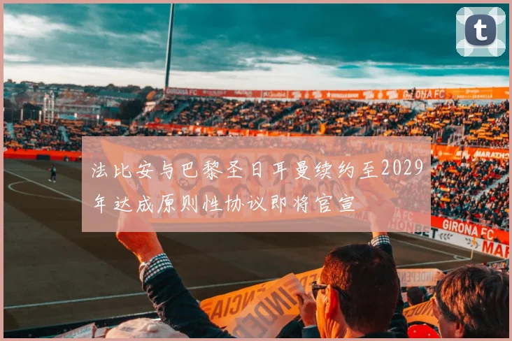 法比安与巴黎圣日耳曼续约至2029年达成原则性协议即将官宣