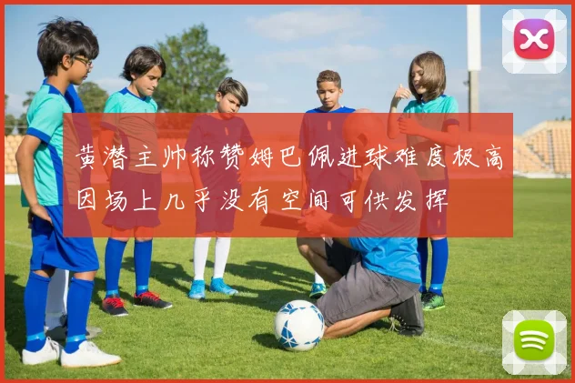 黄潜主帅称赞姆巴佩进球难度极高因场上几乎没有空间可供发挥