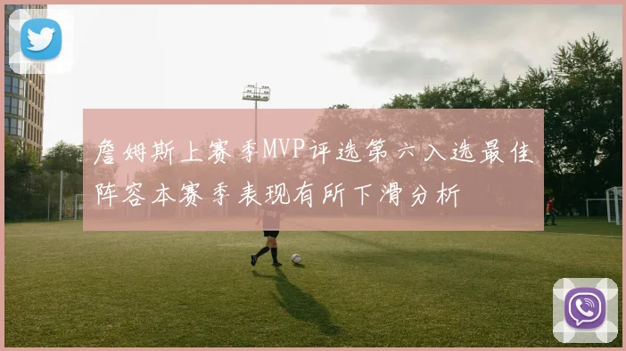 詹姆斯上赛季MVP评选第六入选最佳阵容本赛季表现有所下滑分析