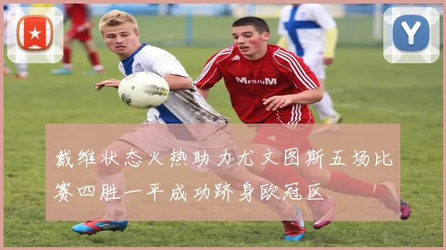 戴维状态火热助力尤文图斯五场比赛四胜一平成功跻身欧冠区