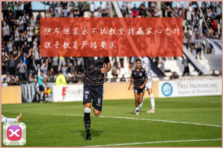 伊布坦言永不执教坚持赢家心态对孩子教育严格要求