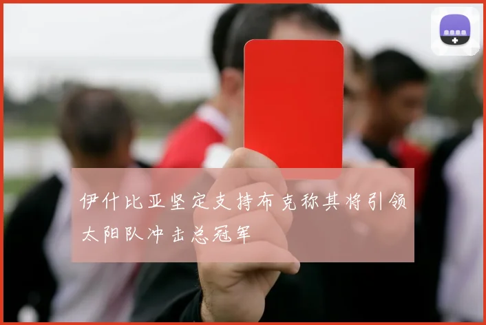 伊什比亚坚定支持布克称其将引领太阳队冲击总冠军