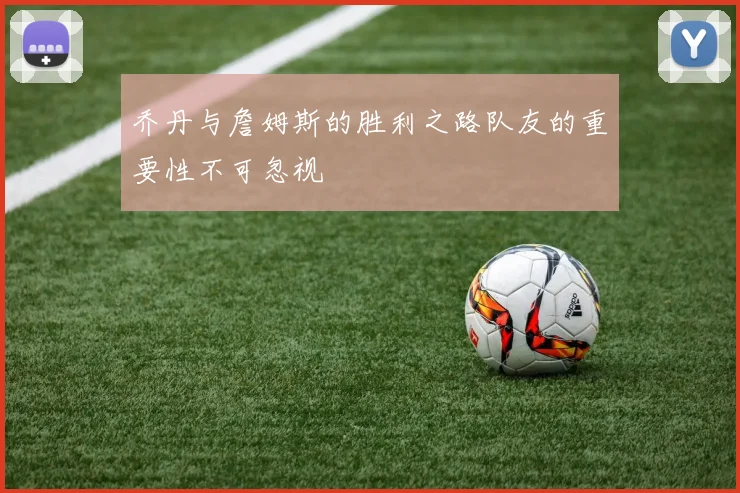 乔丹与詹姆斯的胜利之路队友的重要性不可忽视