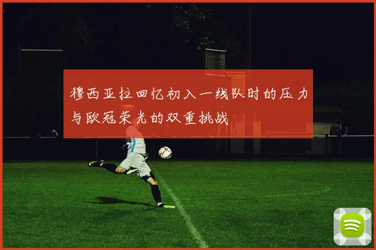 穆西亚拉回忆初入一线队时的压力与欧冠荣光的双重挑战