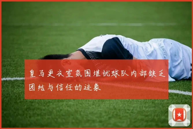皇马更衣室氛围堪忧球队内部缺乏团结与信任的迹象