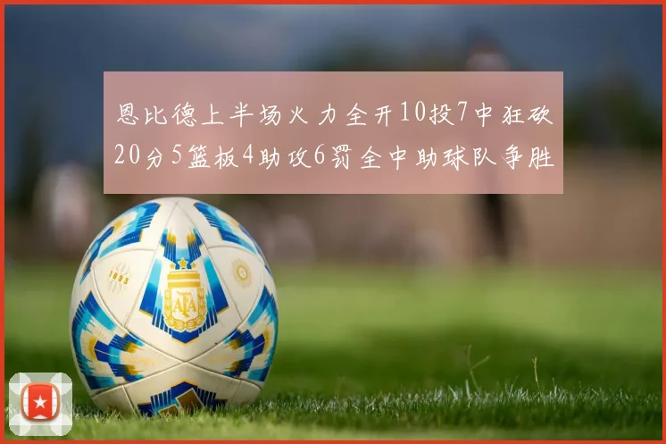 恩比德上半场火力全开10投7中狂砍20分5篮板4助攻6罚全中助球队争胜