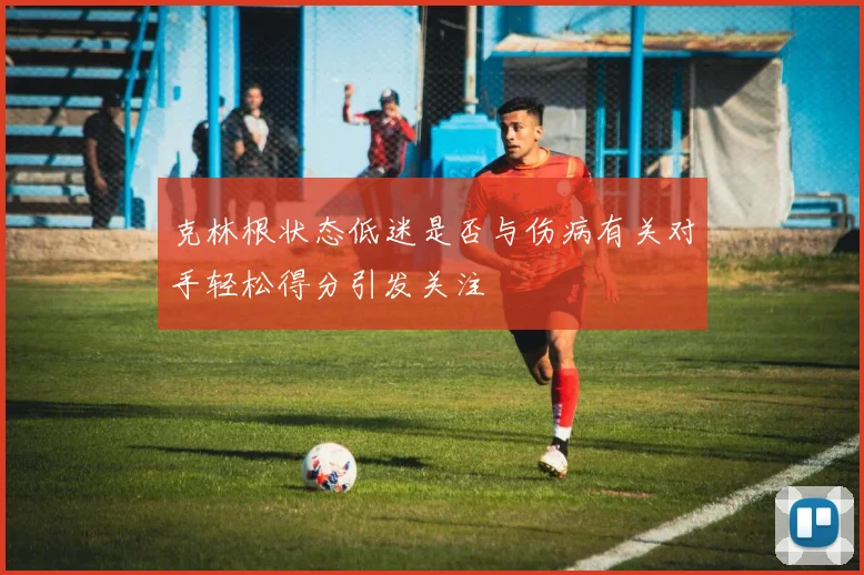 克林根状态低迷是否与伤病有关对手轻松得分引发关注