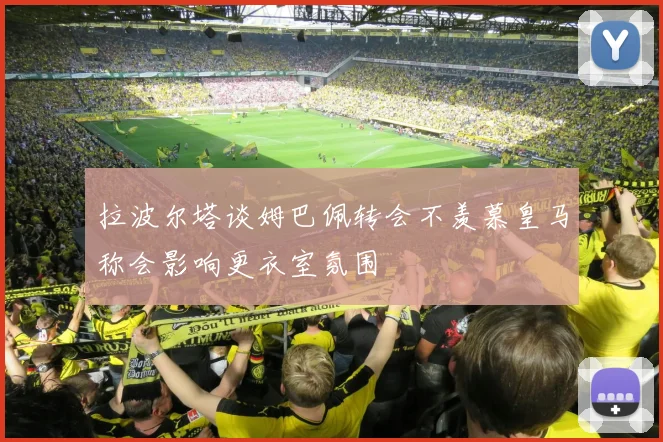 拉波尔塔谈姆巴佩转会不羡慕皇马称会影响更衣室氛围